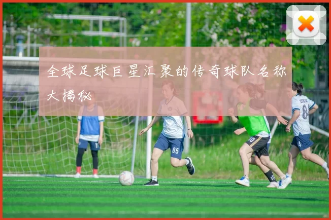 全球足球巨星汇聚的传奇球队名称大揭秘