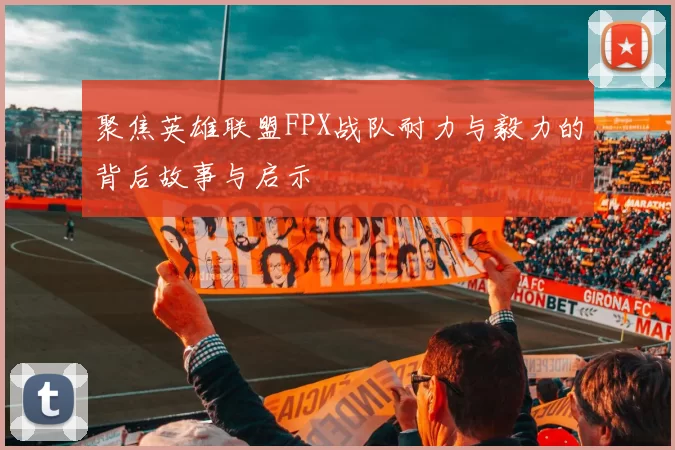 聚焦英雄联盟FPX战队耐力与毅力的背后故事与启示