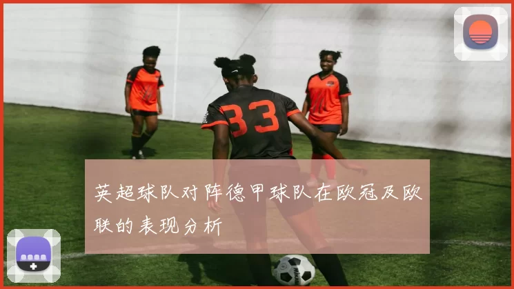 英超球队对阵德甲球队在欧冠及欧联的表现分析