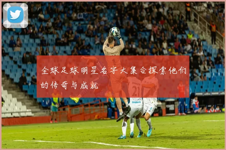 全球足球明星名字大集合探索他们的传奇与成就