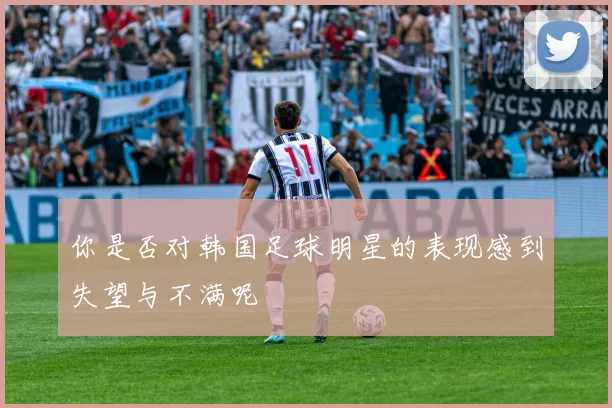 你是否对韩国足球明星的表现感到失望与不满呢