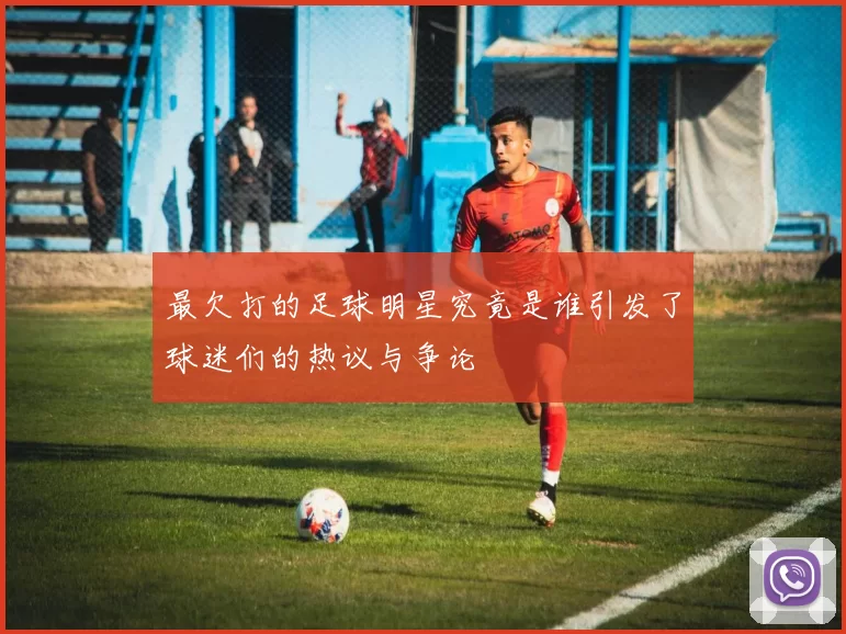 最欠打的足球明星究竟是谁引发了球迷们的热议与争论