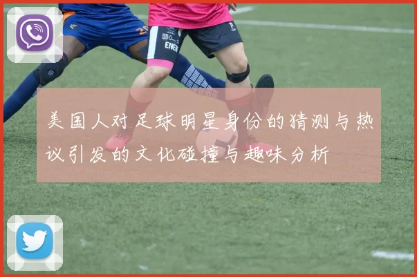 美国人对足球明星身份的猜测与热议引发的文化碰撞与趣味分析