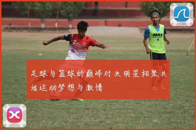 足球与篮球的巅峰对决明星相聚共话运动梦想与激情