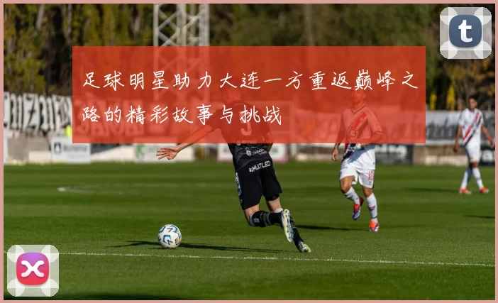 足球明星助力大连一方重返巅峰之路的精彩故事与挑战
