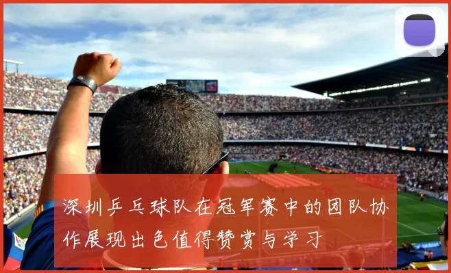 深圳乒乓球队在冠军赛中的团队协作展现出色值得赞赏与学习