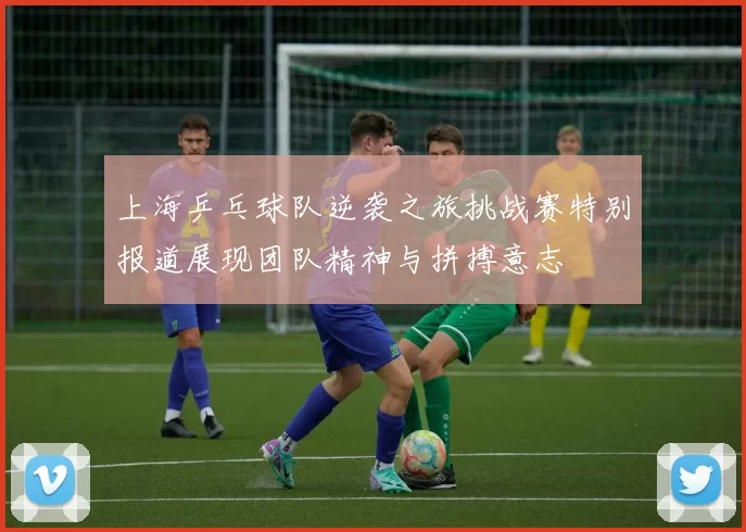 上海乒乓球队逆袭之旅挑战赛特别报道展现团队精神与拼搏意志