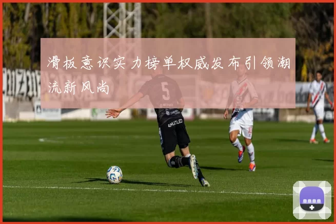 滑板意识实力榜单权威发布引领潮流新风尚