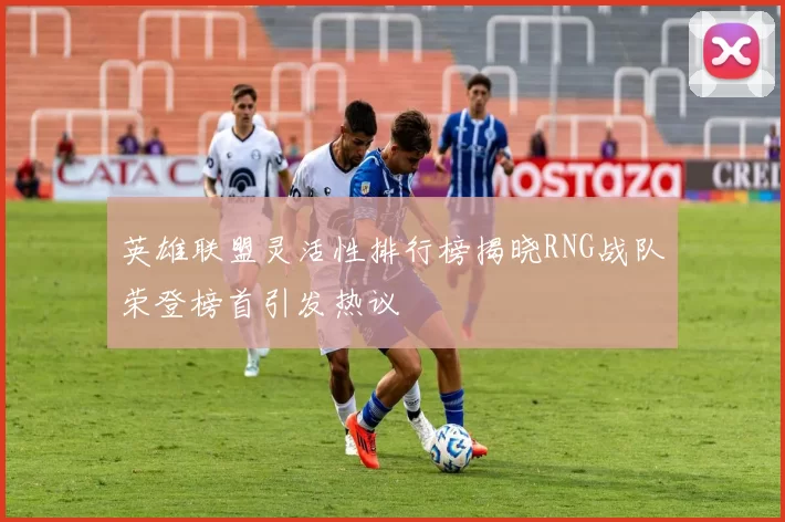 英雄联盟灵活性排行榜揭晓RNG战队荣登榜首引发热议