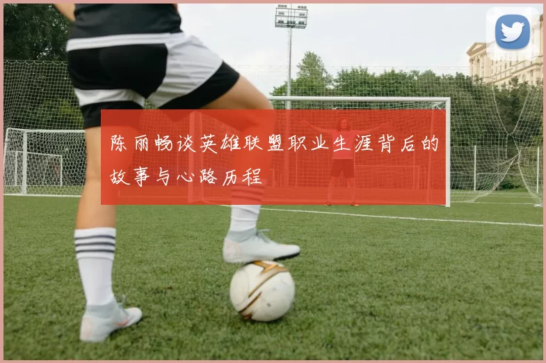 陈丽畅谈英雄联盟职业生涯背后的故事与心路历程