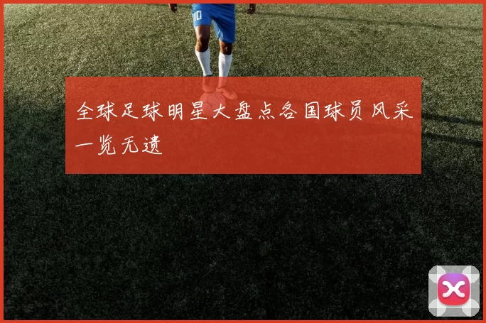 全球足球明星大盘点各国球员风采一览无遗