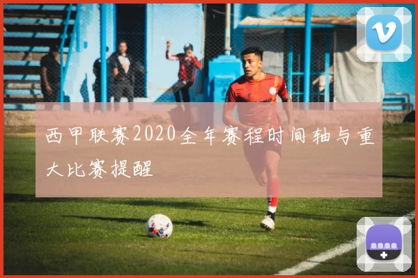 西甲联赛2020全年赛程时间轴与重大比赛提醒