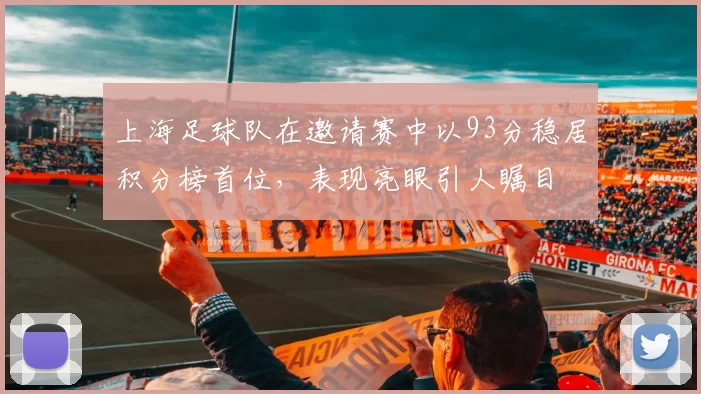 上海足球队在邀请赛中以93分稳居积分榜首位，表现亮眼引人瞩目