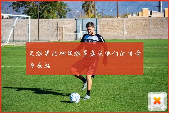 足球界的神级球星盘点他们的传奇与成就