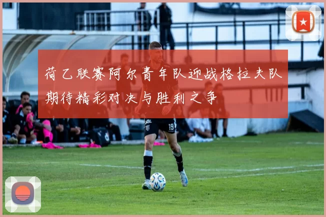 荷乙联赛阿尔青年队迎战格拉夫队期待精彩对决与胜利之争