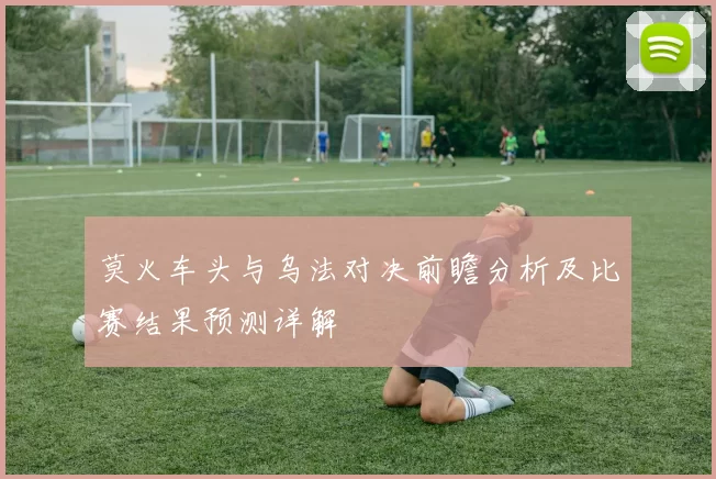 莫火车头与乌法对决前瞻分析及比赛结果预测详解
