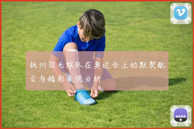 杭州羽毛球队在奥运会上的默契配合与精彩表现分析