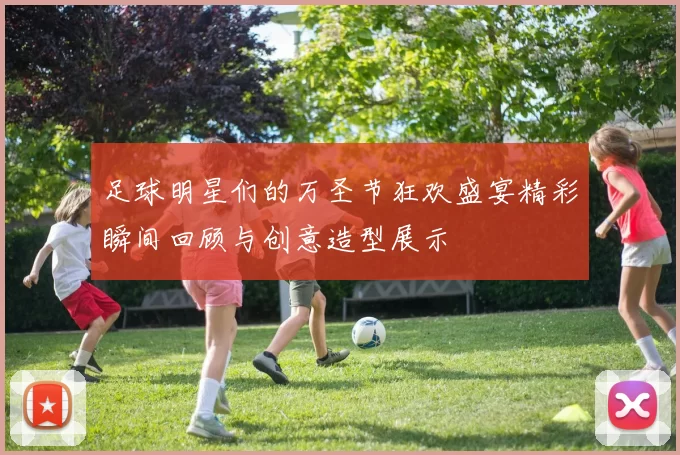 足球明星们的万圣节狂欢盛宴精彩瞬间回顾与创意造型展示