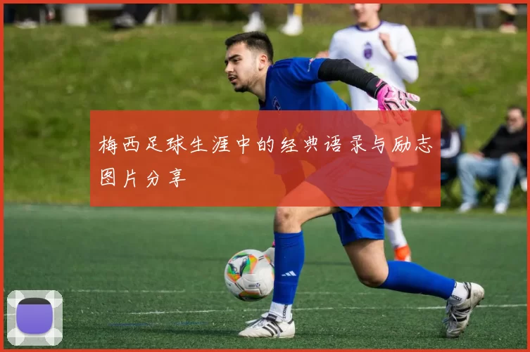 梅西足球生涯中的经典语录与励志图片分享