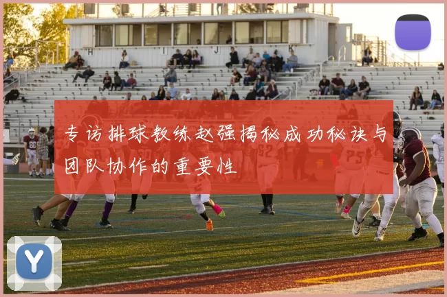 专访排球教练赵强揭秘成功秘诀与团队协作的重要性