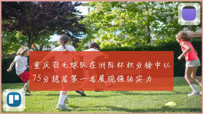 重庆羽毛球队在洲际杯积分榜中以75分稳居第一名展现强劲实力