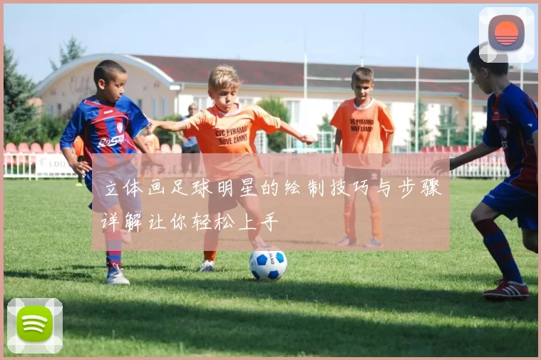 立体画足球明星的绘制技巧与步骤详解让你轻松上手