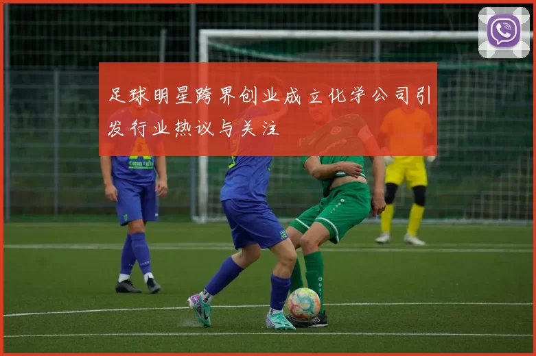 足球明星跨界创业成立化学公司引发行业热议与关注