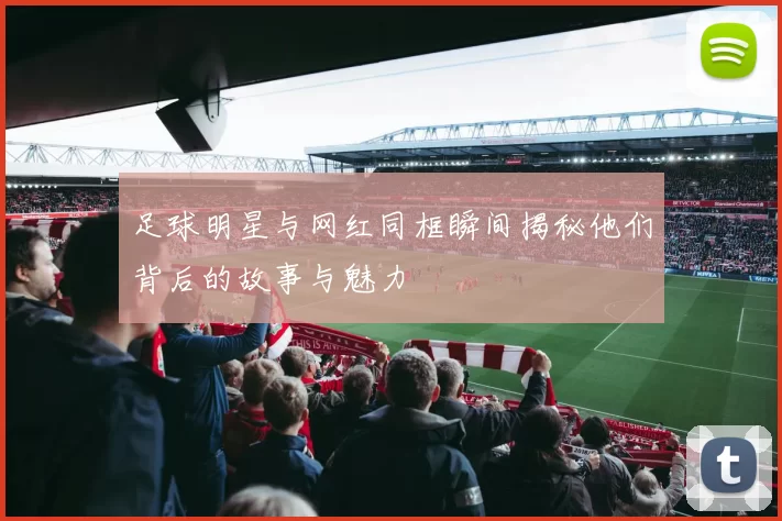 足球明星与网红同框瞬间揭秘他们背后的故事与魅力