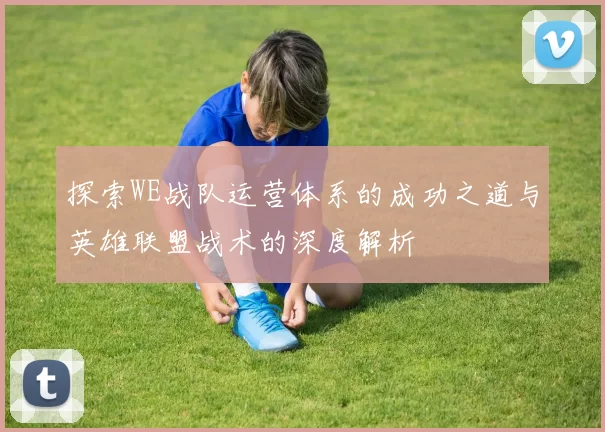 探索WE战队运营体系的成功之道与英雄联盟战术的深度解析
