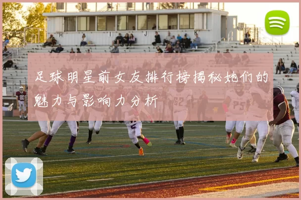 足球明星前女友排行榜揭秘她们的魅力与影响力分析