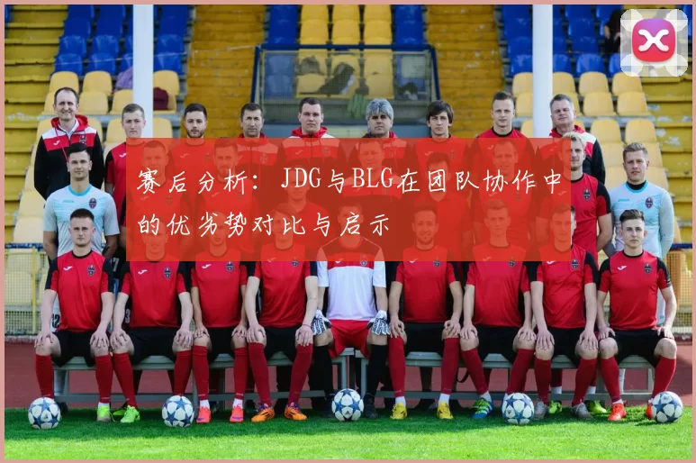 赛后分析：JDG与BLG在团队协作中的优劣势对比与启示