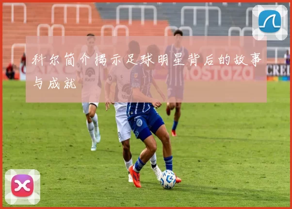 科尔简介揭示足球明星背后的故事与成就