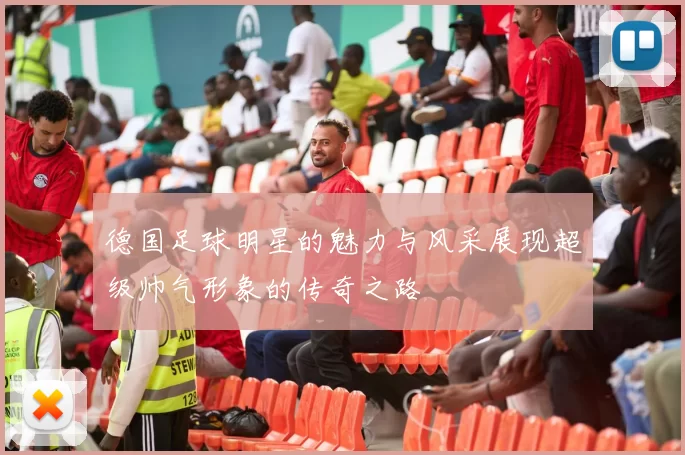 德国足球明星的魅力与风采展现超级帅气形象的传奇之路